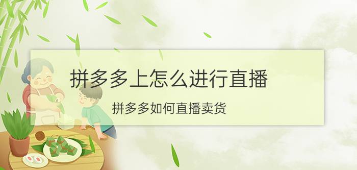 拼多多上怎么进行直播 拼多多如何直播卖货？